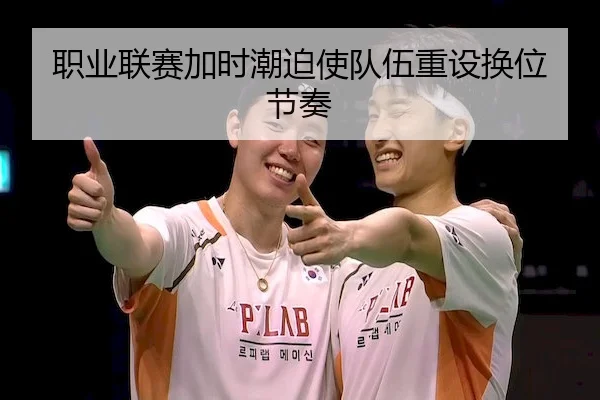 职业联赛加时潮迫使队伍重设换位节奏